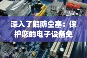 深入了解防尘塞：保护您的电子设备免受灰尘侵害