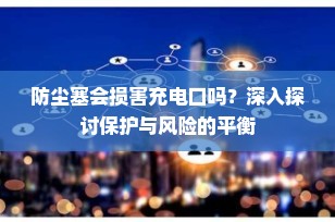 防尘塞会损害充电口吗？深入探讨保护与风险的平衡