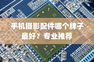 手机摄影配件哪个牌子最好？专业推荐