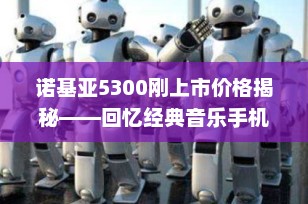 诺基亚5300刚上市价格揭秘——回忆经典音乐手机的辉煌时刻