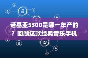 诺基亚5300是哪一年产的？回顾这款经典音乐手机的诞生
