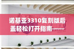 诺基亚3310复刻版后盖轻松打开指南——保护经典，掌握维护技巧