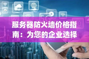服务器防火墙价格指南：为您的企业选择最佳防护