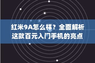 红米9A怎么样？全面解析这款百元入门手机的亮点与不足