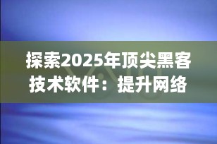 探索2025年顶尖黑客技术软件：提升网络安全防护水平