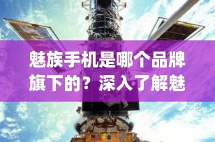 魅族手机是哪个品牌旗下的？深入了解魅族科技的品牌归属与未来方向