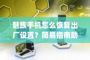魅族手机怎么恢复出厂设置？简易指南助您轻松重置设备