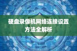 硬盘录像机网络连接设置方法全解析