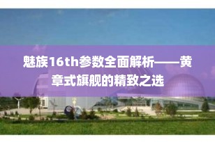魅族16th参数全面解析——黄章式旗舰的精致之选
