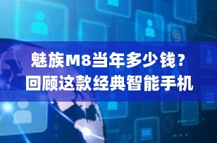 魅族M8当年多少钱？回顾这款经典智能手机的售价历程