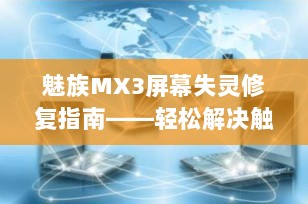 魅族MX3屏幕失灵修复指南——轻松解决触摸屏问题