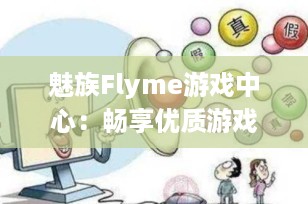 魅族Flyme游戏中心：畅享优质游戏体验的专属平台