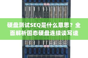 硬盘测试SEQ是什么意思？全面解析固态硬盘连续读写速度的重要性