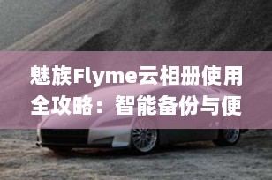 魅族Flyme云相册使用全攻略：智能备份与便捷管理