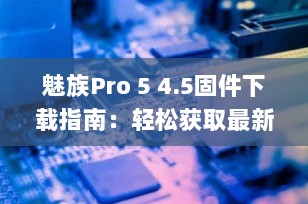 魅族Pro 5 4.5固件下载指南：轻松获取最新Flyme系统