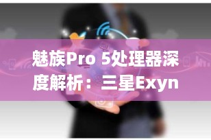 魅族Pro 5处理器深度解析：三星Exynos 7420的强劲表现
