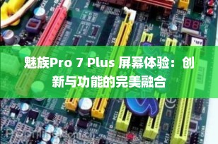 魅族Pro 7 Plus 屏幕体验：创新与功能的完美融合