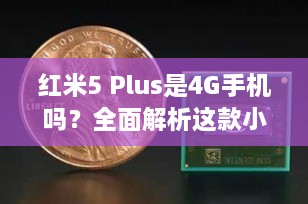 红米5 Plus是4G手机吗？全面解析这款小米智能手机的网络支持能力