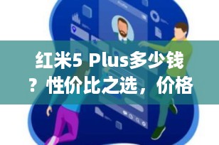 红米5 Plus多少钱？性价比之选，价格与性能完美结合！