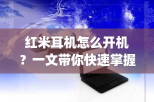 红米耳机怎么开机？一文带你快速掌握开机技巧！