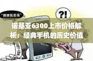 诺基亚6300上市价格解析：经典手机的历史价值与市场定位