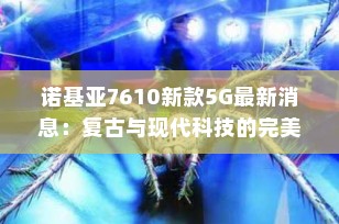 诺基亚7610新款5G最新消息：复古与现代科技的完美融合