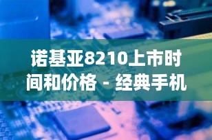 诺基亚8210上市时间和价格 - 经典手机的传奇回归