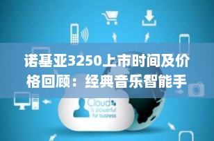 诺基亚3250上市时间及价格回顾：经典音乐智能手机的辉煌时刻