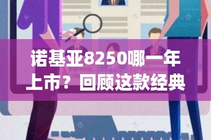 诺基亚8250哪一年上市？回顾这款经典手机的辉煌历程