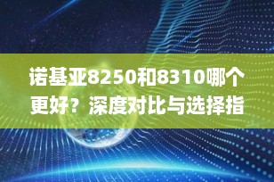 诺基亚8250和8310哪个更好？深度对比与选择指南