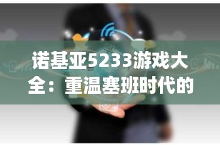 诺基亚5233游戏大全：重温塞班时代的经典手游时光