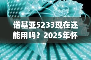 诺基亚5233现在还能用吗？2025年怀旧党实测体验深度解析