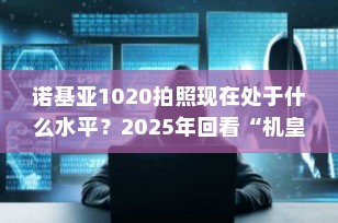 诺基亚1020拍照现在处于什么水平？2025年回看“机皇级”影像的辉煌与落寞