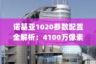 诺基亚1020参数配置全解析：4100万像素传奇拍照旗舰深度回顾