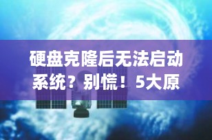 硬盘克隆后无法启动系统？别慌！5大原因+全方位解决方案全解析（2025最新版）