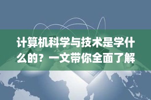 计算机科学与技术是学什么的？一文带你全面了解专业核心与未来前景