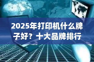 2025年打印机什么牌子好？十大品牌排行榜及选购指南