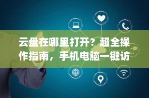 云盘在哪里打开？超全操作指南，手机电脑一键访问！