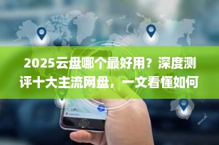 2025云盘哪个最好用？深度测评十大主流网盘，一文看懂如何选择