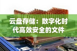 云盘存储：数字化时代高效安全的文件管理与共享解决方案