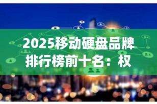 2025移动硬盘品牌排行榜前十名：权威推荐+选购指南（附高性价比型号）