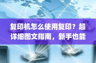 复印机怎么使用复印？超详细图文指南，新手也能秒上手！