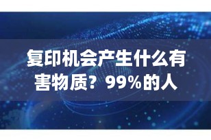 复印机会产生什么有害物质？99%的人都忽略的健康隐患，一文说清！