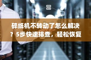 碎纸机不转动了怎么解决？5步快速排查，轻松恢复办公效率