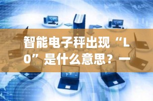 智能电子秤出现“L0”是什么意思？一文看懂故障原因与解决方法
