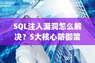 SQL注入漏洞怎么解决？5大核心防御策略+实战案例详解（2025最新版）