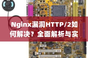 Nginx漏洞HTTP/2如何解决？全面解析与实战修复指南