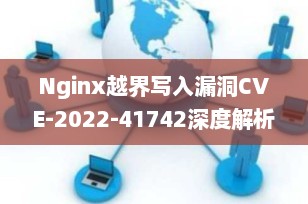 Nginx越界写入漏洞CVE-2022-41742深度解析与修复指南（2025年更新）