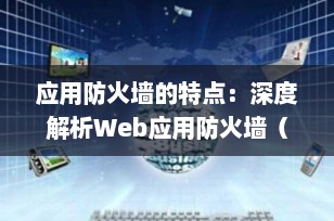 应用防火墙的特点：深度解析Web应用防火墙（WAF）的核心优势与技术亮点