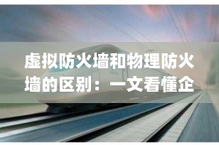 虚拟防火墙和物理防火墙的区别：一文看懂企业网络安全的两种核心部署模式